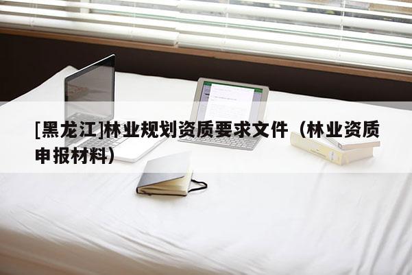 [黑龍江]林業(yè)規(guī)劃資質(zhì)要求文件（林業(yè)資質(zhì)申報材料）