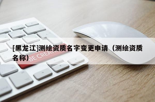 [黑龍江]測繪資質名字變更申請（測繪資質名稱）