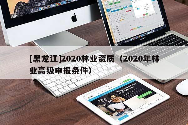 [黑龍江]2020林業(yè)資質(zhì)（2020年林業(yè)高級(jí)申報(bào)條件）