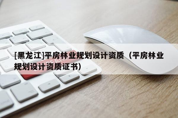 [黑龍江]平房林業規劃設計資質（平房林業規劃設計資質證書）