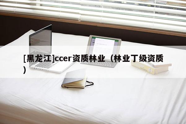 [黑龍江]ccer資質(zhì)林業(yè)（林業(yè)丁級(jí)資質(zhì)）
