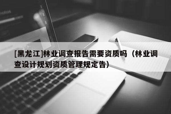 [黑龍江]林業(yè)調查報告需要資質嗎（林業(yè)調查設計規(guī)劃資質管理規(guī)定告）