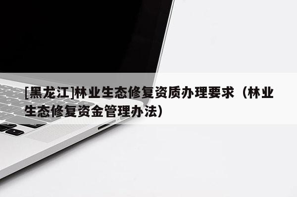 [黑龍江]林業生態修復資質辦理要求（林業生態修復資金管理辦法）