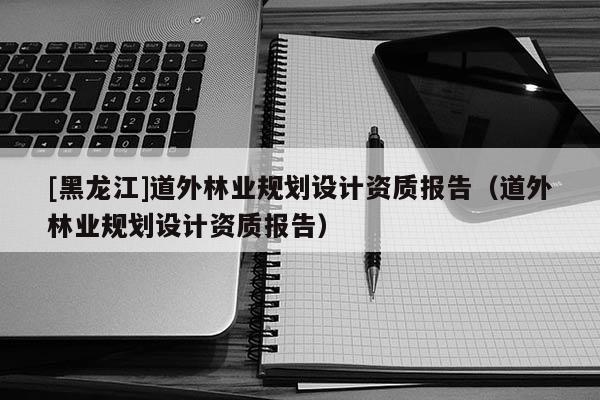[黑龍江]道外林業規劃設計資質報告（道外林業規劃設計資質報告）