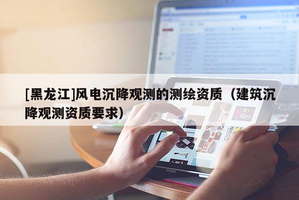 [黑龍江]風電沉降觀測的測繪資質（建筑沉降觀測資質要求）