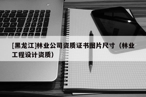 [黑龍江]林業公司資質證書圖片尺寸（林業工程設計資質）