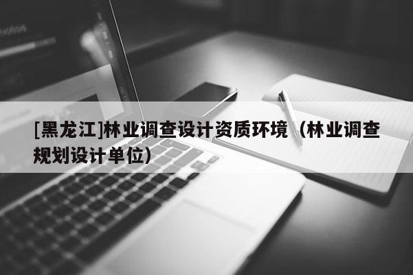 [黑龍江]林業調查設計資質環境（林業調查規劃設計單位）