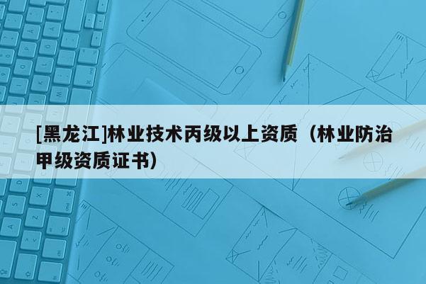 [黑龍江]林業技術丙級以上資質（林業防治甲級資質證書）