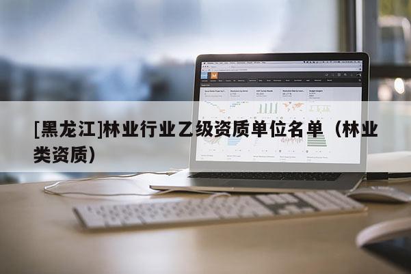 [黑龍江]林業行業乙級資質單位名單（林業類資質）