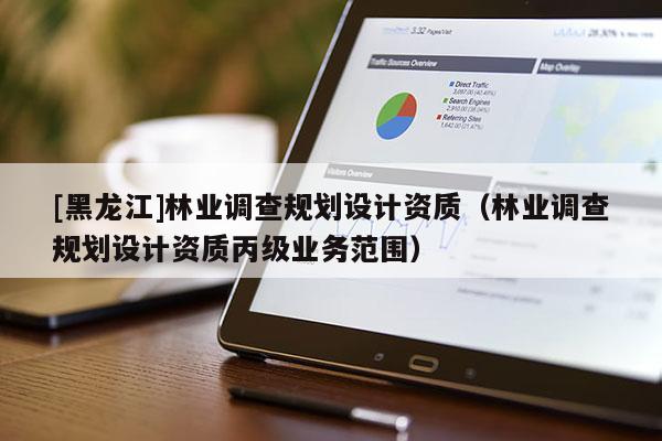 [黑龍江]林業調查規劃設計資質（林業調查規劃設計資質丙級業務范圍）