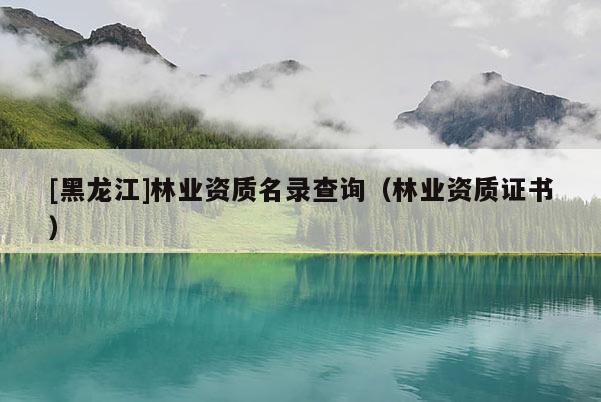 [黑龍江]林業(yè)資質(zhì)名錄查詢（林業(yè)資質(zhì)證書）