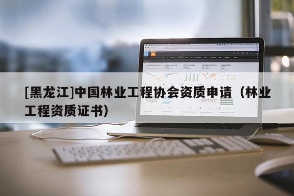 [黑龍江]中國林業工程協會資質申請（林業工程資質證書）