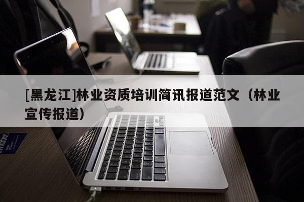 [黑龍江]林業資質培訓簡訊報道范文（林業宣傳報道）