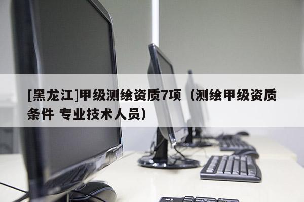 [黑龍江]甲級測繪資質(zhì)7項（測繪甲級資質(zhì)條件 專業(yè)技術(shù)人員）