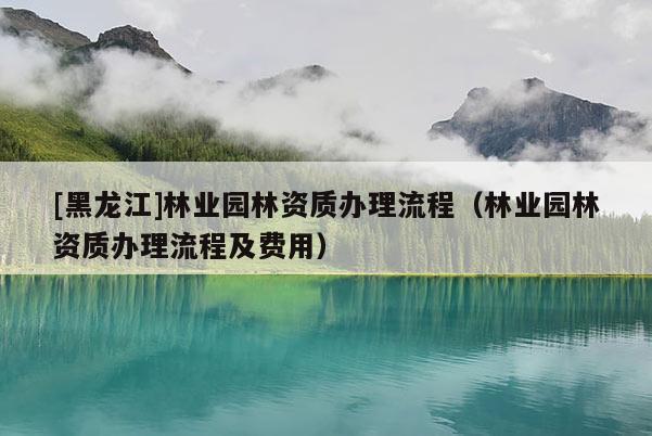 [黑龍江]林業園林資質辦理流程（林業園林資質辦理流程及費用）