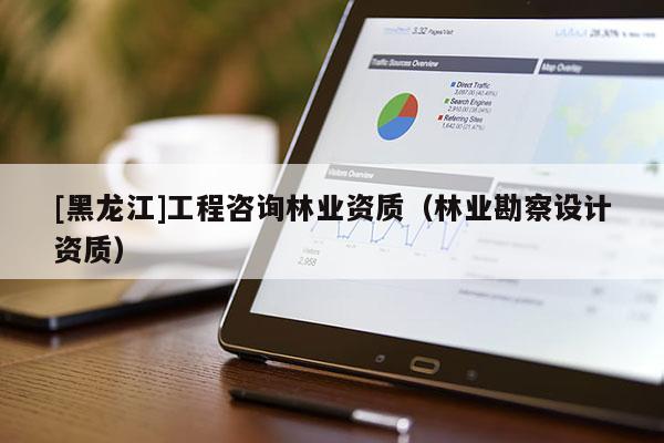 [黑龍江]工程咨詢林業資質（林業勘察設計資質）
