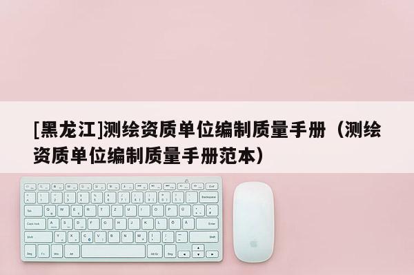 [黑龍江]測繪資質單位編制質量手冊（測繪資質單位編制質量手冊范本）
