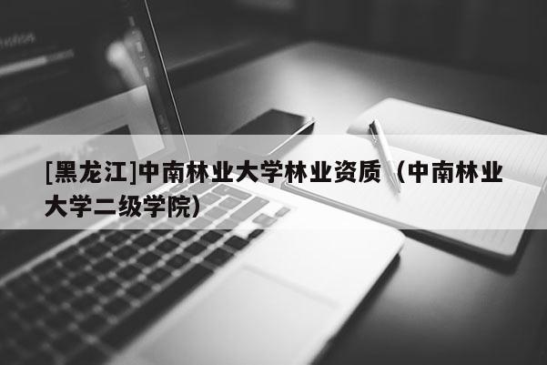 [黑龍江]中南林業大學林業資質（中南林業大學二級學院）