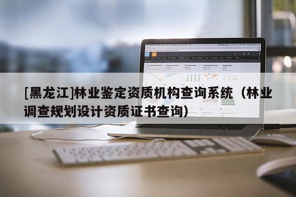 [黑龍江]林業鑒定資質機構查詢系統（林業調查規劃設計資質證書查詢）