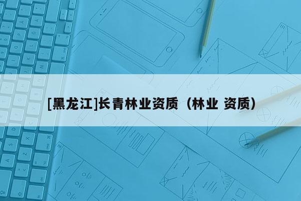 [黑龍江]長青林業資質（林業 資質）