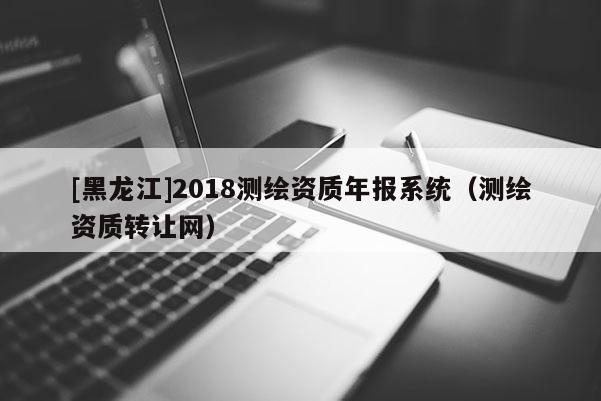 [黑龍江]2018測繪資質年報系統（測繪資質轉讓網）