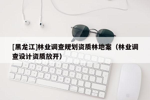 [黑龍江]林業調查規劃資質林地案（林業調查設計資質放開）