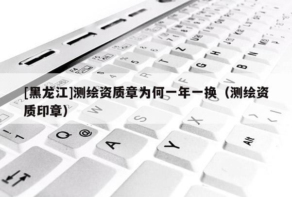 [黑龍江]測繪資質章為何一年一換（測繪資質印章）