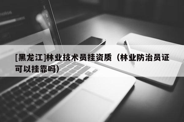 [黑龍江]林業技術員掛資質（林業防治員證可以掛靠嗎）