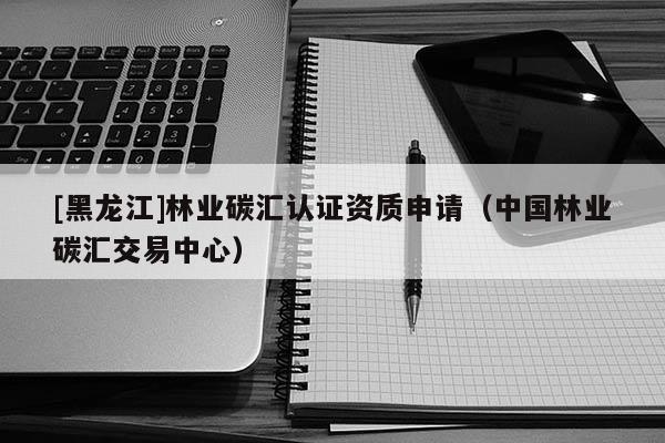 [黑龍江]林業碳匯認證資質申請（中國林業碳匯交易中心）