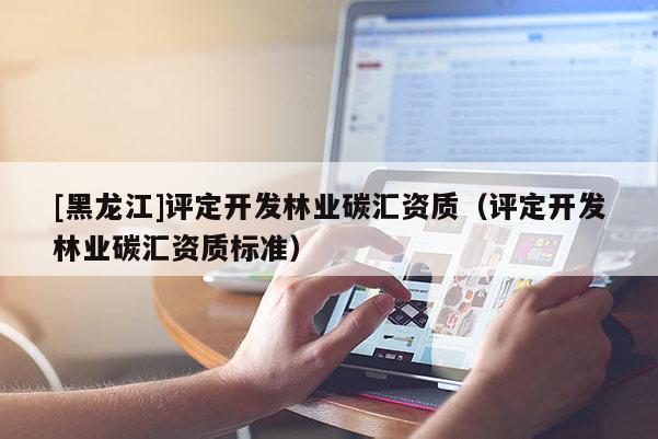 [黑龍江]評定開發(fā)林業(yè)碳匯資質(zhì)（評定開發(fā)林業(yè)碳匯資質(zhì)標準）