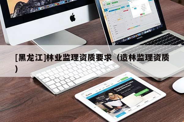 [黑龍江]林業監理資質要求（造林監理資質）