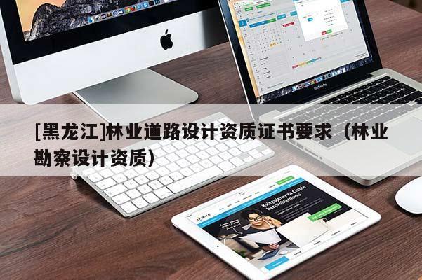 [黑龍江]林業道路設計資質證書要求（林業勘察設計資質）