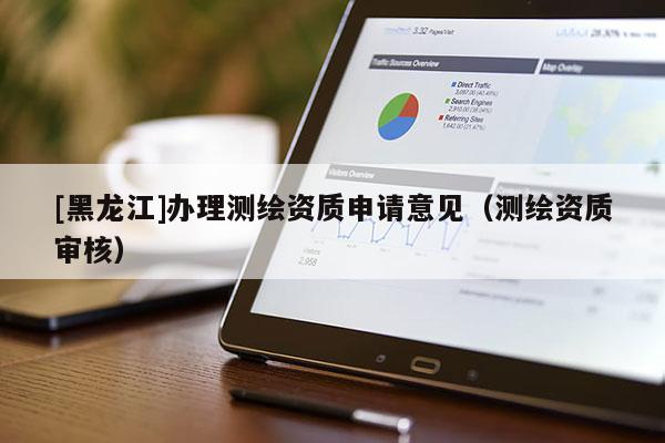 [黑龍江]辦理測繪資質申請意見（測繪資質審核）