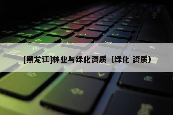 [黑龍江]林業與綠化資質（綠化 資質）