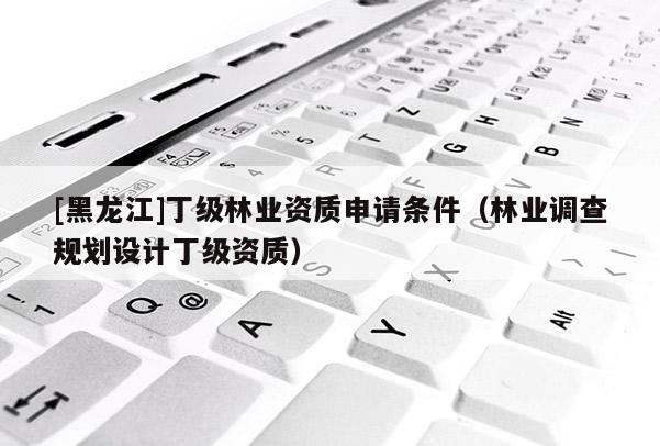 [黑龍江]丁級林業資質申請條件（林業調查規劃設計丁級資質）