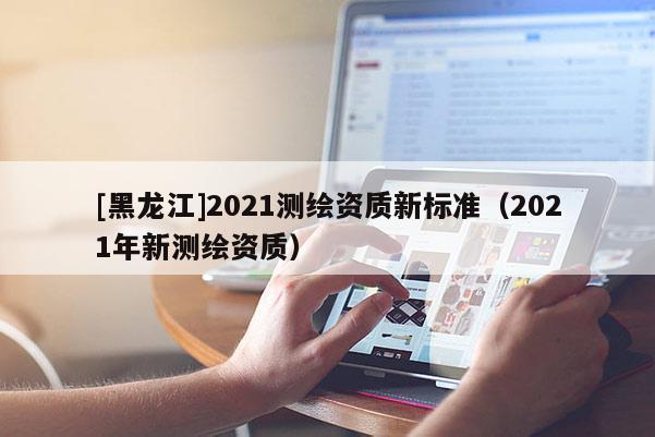 [黑龍江]2021測繪資質新標準（2021年新測繪資質）