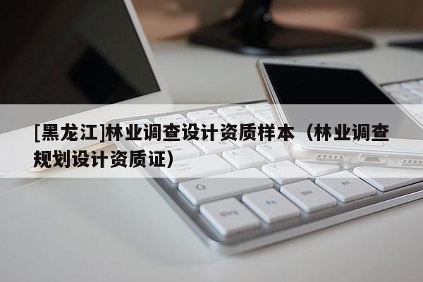 [黑龍江]林業調查設計資質樣本（林業調查規劃設計資質證）