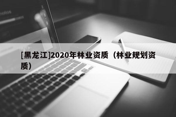[黑龍江]2020年林業資質（林業規劃資質）