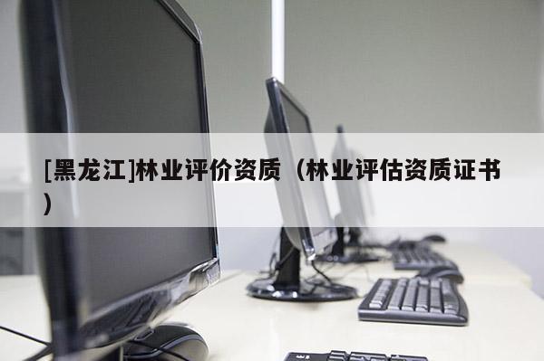 [黑龍江]林業評價資質（林業評估資質證書）