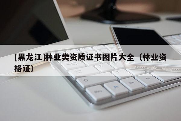 [黑龍江]林業類資質證書圖片大全（林業資格證）