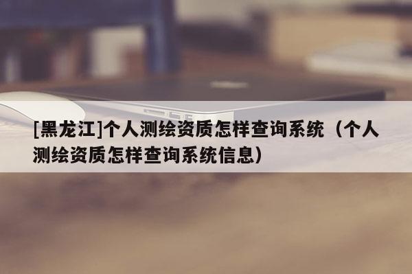 [黑龍江]個人測繪資質怎樣查詢系統（個人測繪資質怎樣查詢系統信息）