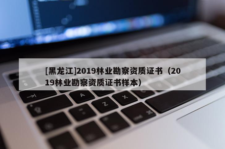 [黑龍江]2019林業勘察資質證書（2019林業勘察資質證書樣本）