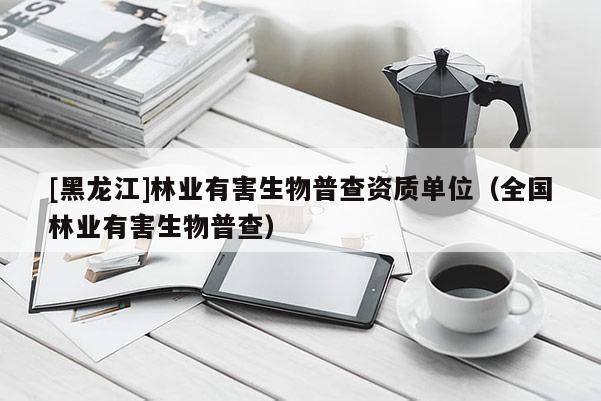 [黑龍江]林業有害生物普查資質單位（全國林業有害生物普查）
