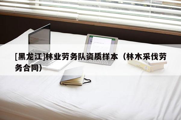 [黑龍江]林業(yè)勞務(wù)隊(duì)資質(zhì)樣本（林木采伐勞務(wù)合同）