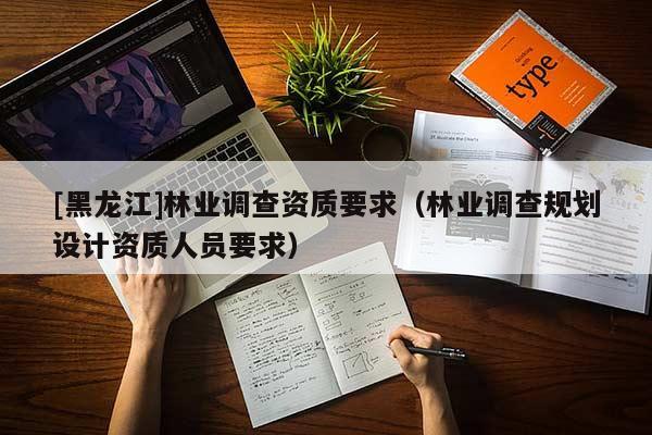 [黑龍江]林業調查資質要求（林業調查規劃設計資質人員要求）
