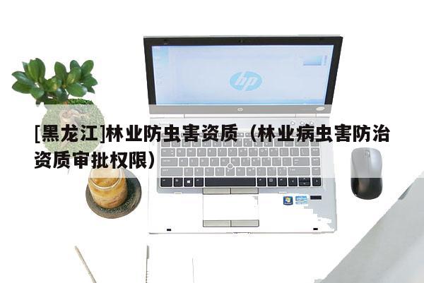 [黑龍江]林業(yè)防蟲害資質(zhì)（林業(yè)病蟲害防治資質(zhì)審批權(quán)限）