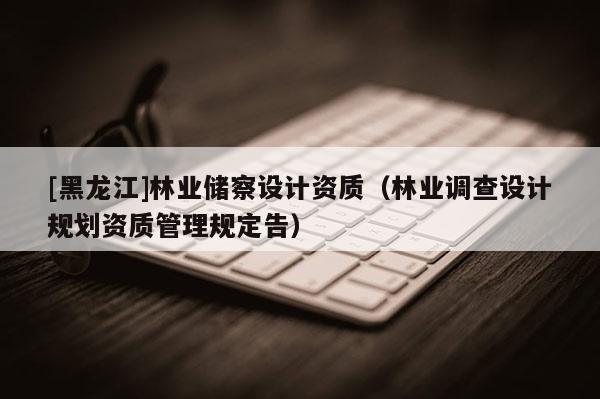 [黑龍江]林業儲察設計資質（林業調查設計規劃資質管理規定告）