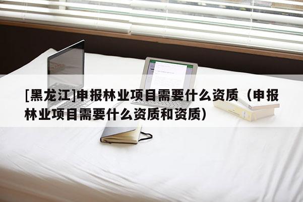 [黑龍江]申報(bào)林業(yè)項(xiàng)目需要什么資質(zhì)（申報(bào)林業(yè)項(xiàng)目需要什么資質(zhì)和資質(zhì)）