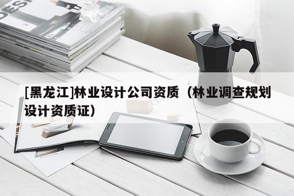 [黑龍江]林業設計公司資質（林業調查規劃設計資質證）