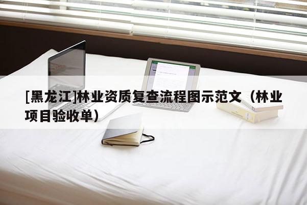[黑龍江]林業(yè)資質(zhì)復(fù)查流程圖示范文（林業(yè)項(xiàng)目驗(yàn)收單）